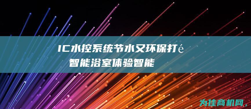 IC水控系统 节水又环保 打造智能浴室体验 (智能ic水控机使用说明书)