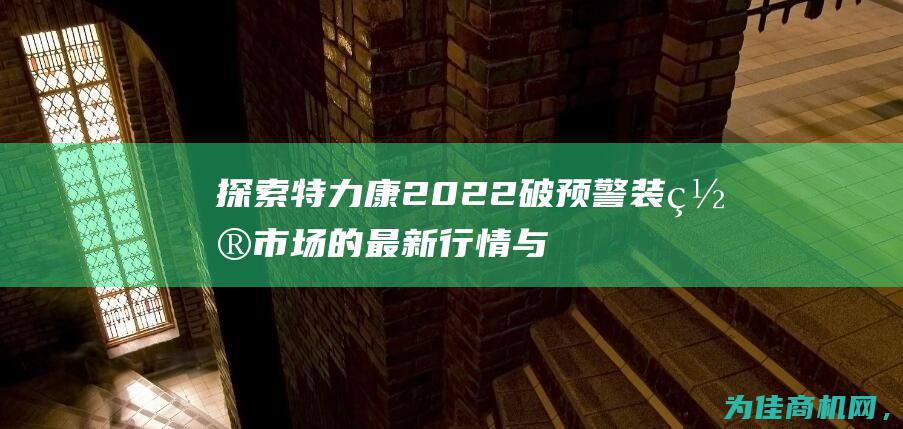 探索特力康2022破预警装置市场的最新行情与趋势 (特康力多少钱)