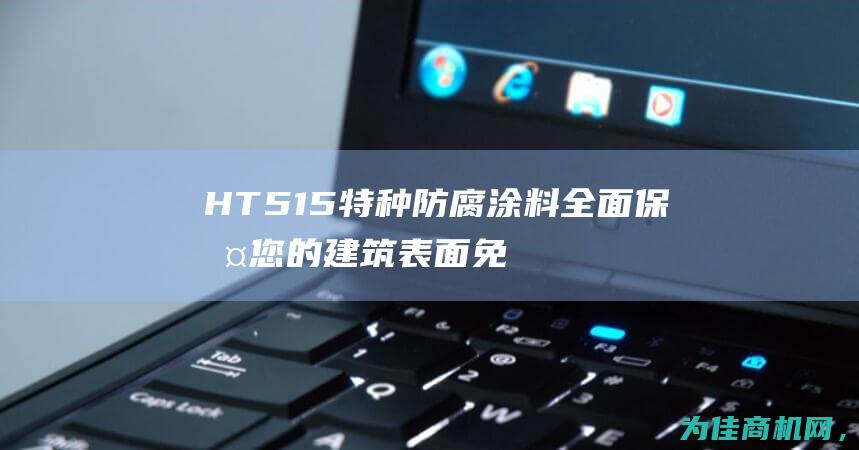 HT515特种防腐涂料 全面保护您的建筑表面免受腐蚀侵害