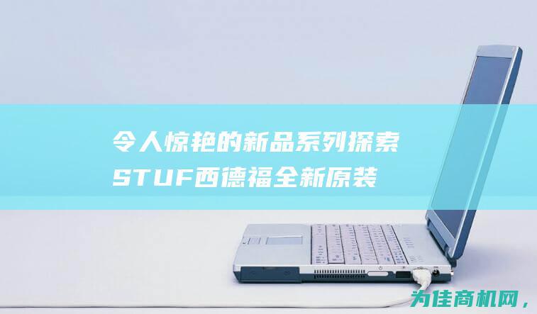 令人惊艳的新品系列 探索STUF西德福全新原装BKH (令人惊艳的新年文案)