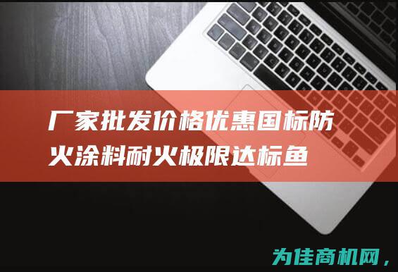 厂家批发价格优惠 国标防火涂料耐火极限达标 (鱼饲料厂家批发价格)