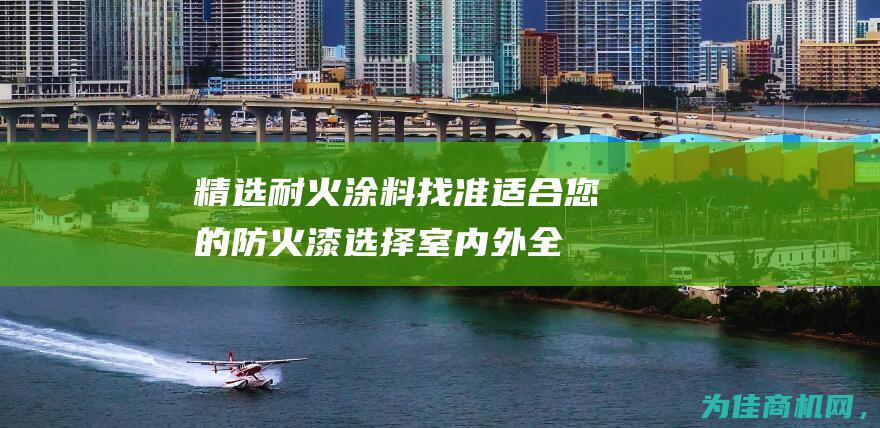 精选耐火涂料 找准适合您的防火漆选择！ 室内外全方位防火保护 (精选耐火涂料怎么样)