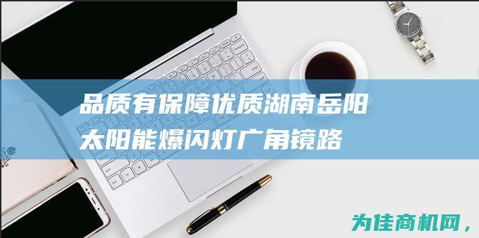 品质有保障！ 优质湖南岳阳太阳能爆闪灯广角镜路锥橡胶减速带批发 (阿胶哪个厂家正宗品质有保障)