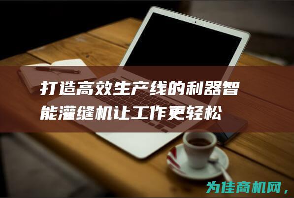 打造高效生产线的利器 智能灌缝机让工作更轻松！ (打造高效生产团队心得体会)