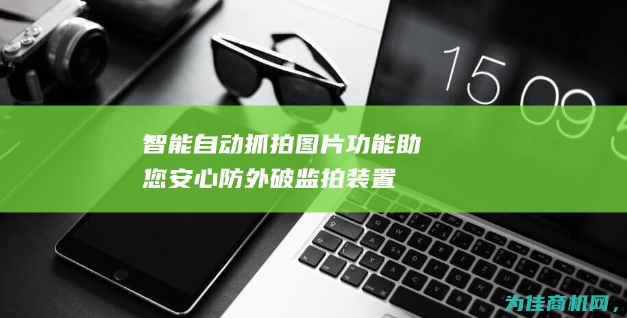 智能自动抓拍图片功能助您安心 防外破监拍装置 (智能自动抓拍怎么关闭)