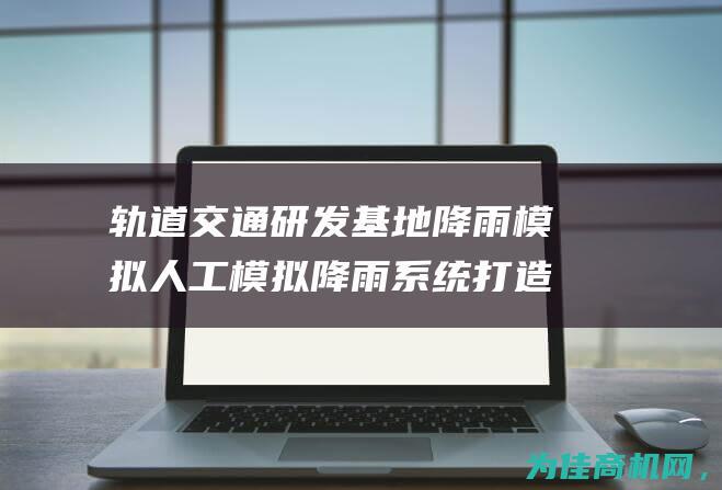 轨道交通研发基地降雨模拟人工模拟降雨系统 打造未来城市交通 (轨道交通研发中心)