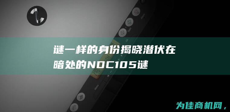 谜一样的身份揭晓 潜伏在暗处的NDC105 (谜一样的身份小说)