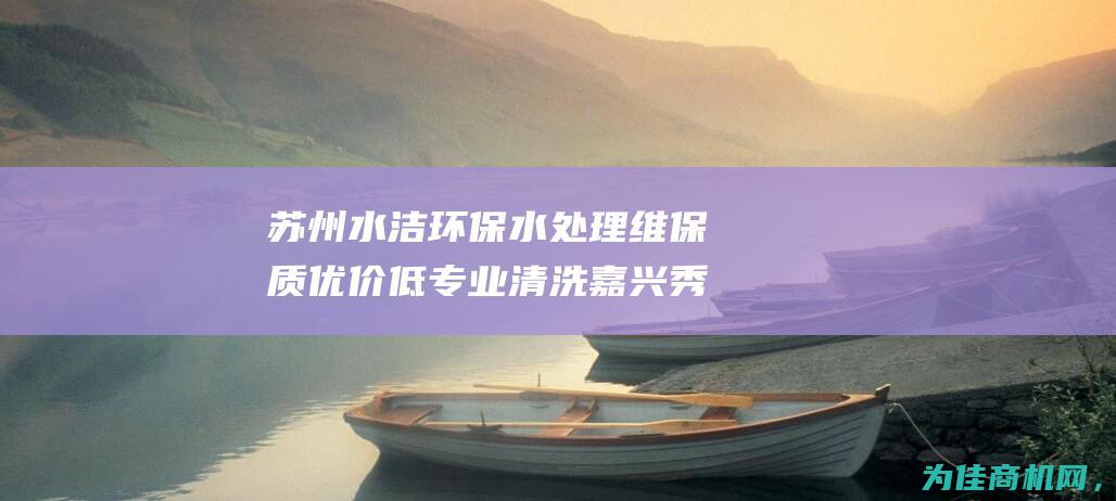 苏州水洁环保水处理维保质优价低 专业清洗嘉兴秀城商场酒店中央空调 (苏州水洁环保科技有限公司待遇)