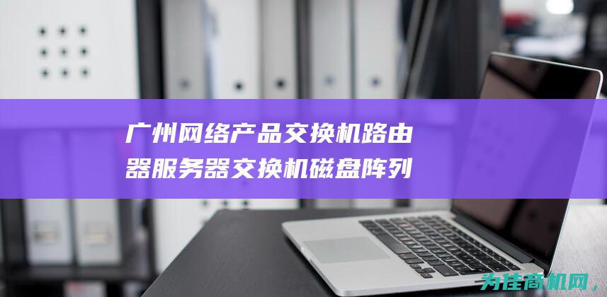 广州网络产品交换机路由器服务器交换机磁盘阵列网络设备回收二手服务器服务 (广州网络产品经理招聘)