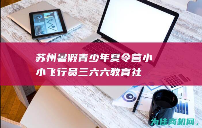 苏州暑假青少年夏令营 — 小小飞行员三六六教育社会实践课活动报名中 (苏州青少年夏令营活动中心)