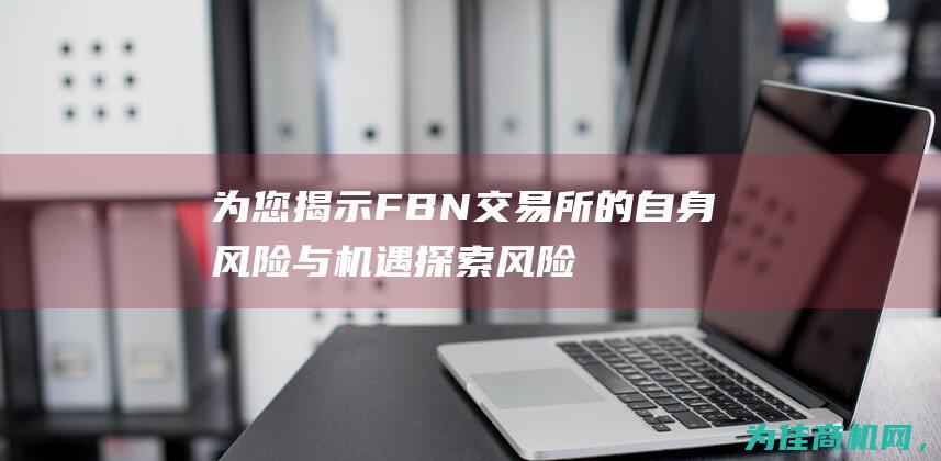 为您揭示FBN交易所的自身风险与机遇 探索风险 (为揭示某现象产生的直接原因和历史原因)