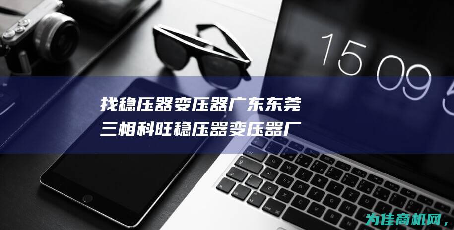 找稳压器变压器 广东东莞三相科旺稳压器变压器厂家直销电话 就找三相科旺！ (找稳压器变压器怎么找)