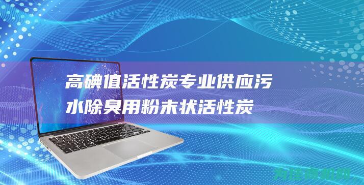 高碘值活性炭 专业供应污水除臭用粉末状活性炭 (高碘值活性炭对人体有害吗)