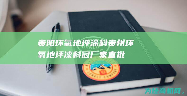 贵阳环氧地坪涂料 贵州环氧地坪漆 科冠厂家直批 (贵阳环氧地坪漆施工)