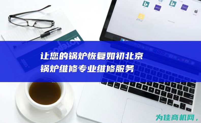 让您的锅炉恢复如初 北京锅炉维修 专业维修服务 (怎样让锅炉温度提上来)