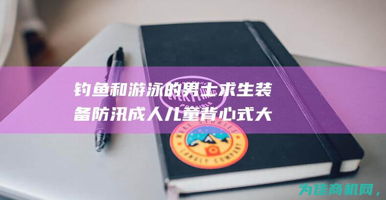 钓鱼和游泳的男士求生装备 防汛 成人儿童背心式大浮力 适用于救援 专业救生衣 (钓鱼和游泳的冲突)