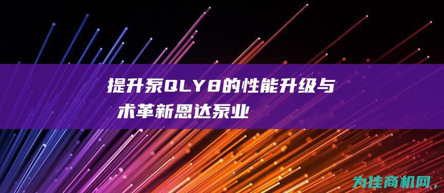 提升泵QLY8的性能升级与技术革新 恩达泵业 (提升泵站)