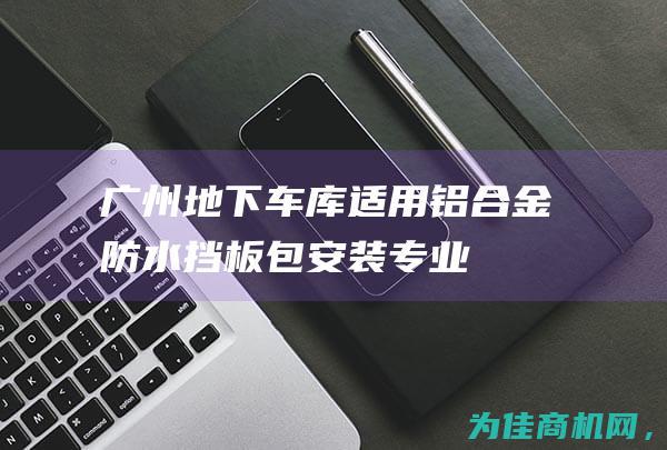 广州地下车库适用铝合金防水挡板包安装 ——专业施工 保障您的车库安全！ (广州地下车库可以报装充电桩吗?)