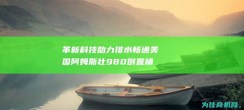 革新科技助力排水畅通 美国阿姆斯壮980倒置桶型疏水阀 (科技革新是什么意思)