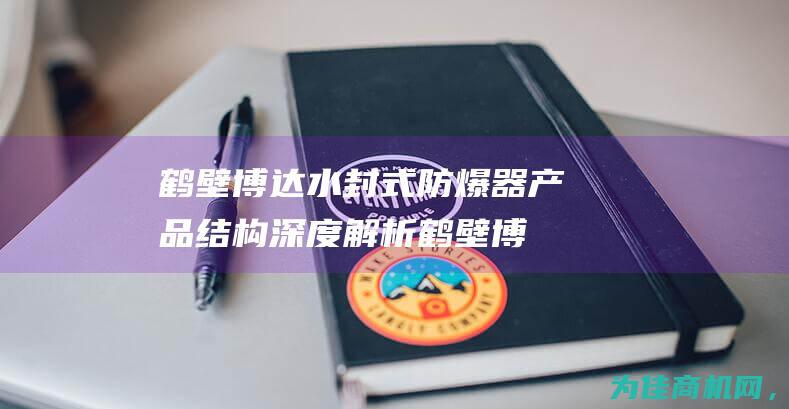 鹤壁博达水封式防爆器产品结构 深度解析 (鹤壁博达机械有限公司)