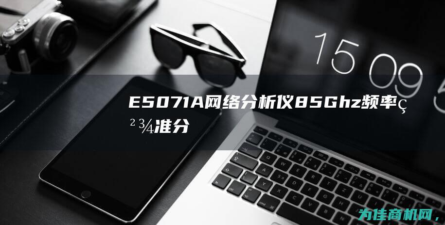 E5071A网络分析仪8.5Ghz频率 精准分析无线通信系统的利器 (E5071A 停产时间)