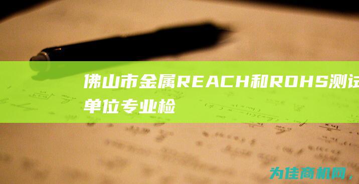 佛山市金属REACH和ROHS测试单位 专业检测服务 确保产品合规 (佛山市金属容器生产厂家)