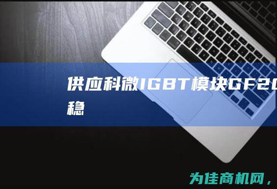 供应科微IGBT模块GF200B120T4 稳定高性能 62MM 适用于多种应用领域 (供应室科徽)