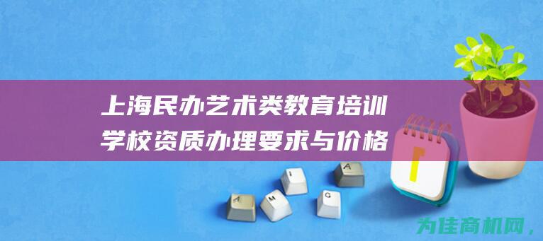 上海民办艺术类教育培训学校资质办理要求与价格详解 (上海民办艺术高中学校)