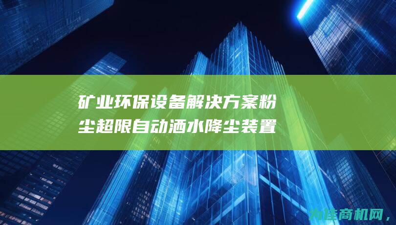 矿业环保设备解决方案 粉尘超限自动洒水降尘装置 ZP127矿用洒水降尘 (矿业环保设备中铝箔是干什么用的?)