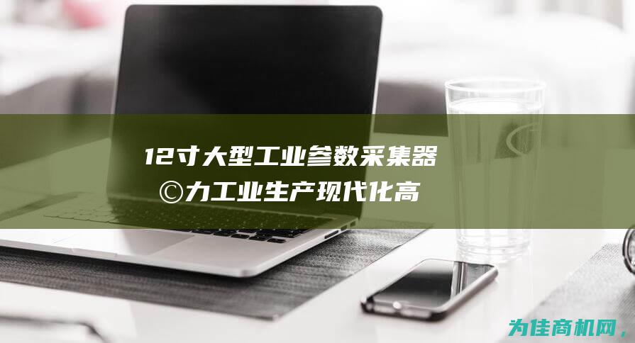 12寸大型工业参数采集器 助力工业生产现代化 高效实用的数据采集工具 (12寸的工具箱有多大)