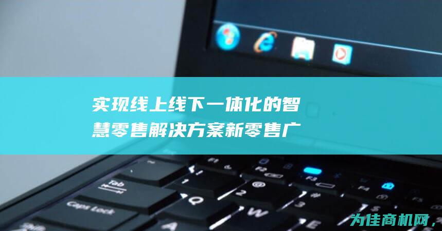 实现线上线下一体化的智慧零售解决方案 新零售广州小程序开发公司 (实现线上线下相结合)