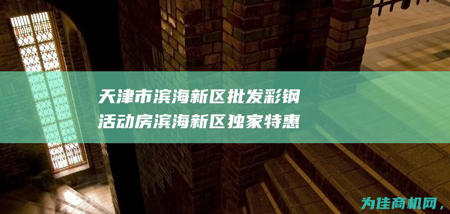 天津市滨海新区批发彩钢活动房 滨海新区独家特惠优惠 (天津市滨海新区天气预报)