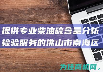 提供专业柴油硫含量分析检验服务的佛山市南海区中心 (提供专业柴油的企业)