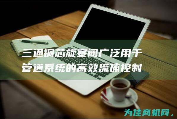 三通铜芯旋塞阀 广泛用于管道系统的高效流体控制解决方案 (三通铜芯旋塞结构图)