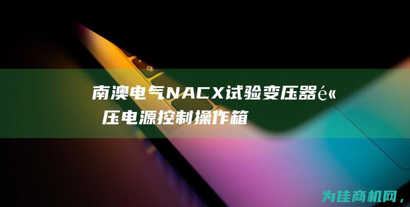 南澳电气NACX试验变压器 高压电源控制操作箱功能全面解析 (南澳电气工程移民分数)