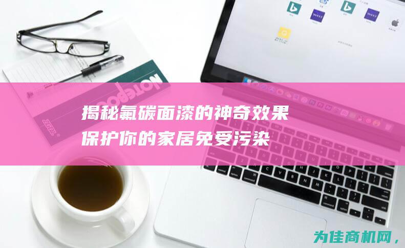 揭秘氟碳面漆的神奇效果 保护你的家居免受污染 (氟碳漆效果怎么样)