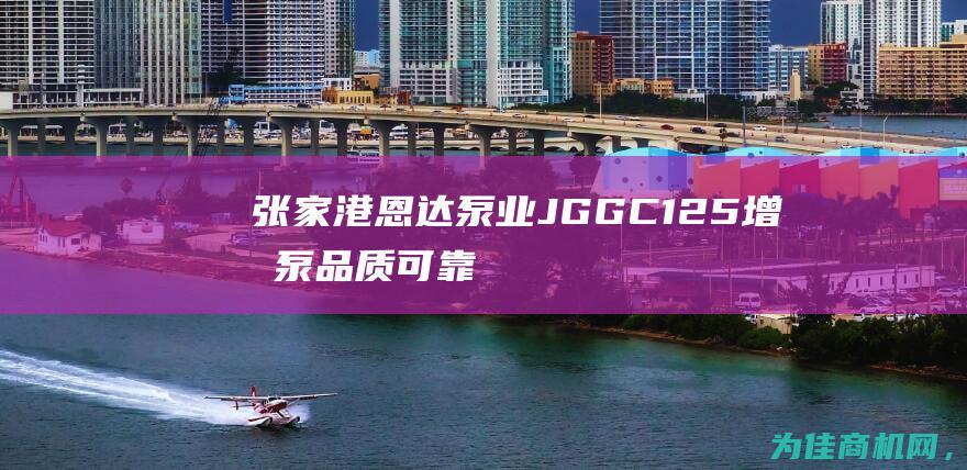 张家港恩达泵业JGGC12.5增压泵 品质可靠 性能卓越 助力工程高效运转 (张家港恩达泵业价格表)