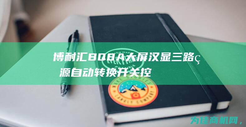 博耐汇BQ8A大屏汉显三路电源自动转换开关控制器——完美控制您的电源需求 (博耐汇BQ7A母联控制器说明书)