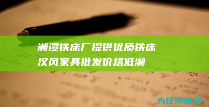 湘潭铁床厂 提供优质铁床 汉风家具批发价格低 (湘潭铁床厂提前批招聘)