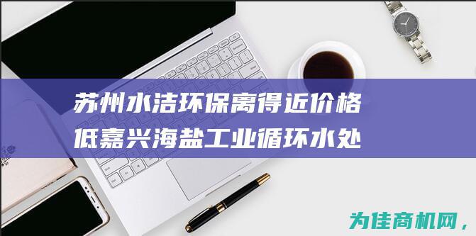 苏州水洁环保离得近价格低 嘉兴海盐工业循环水处理 (苏州水洁环保科技有限公司)