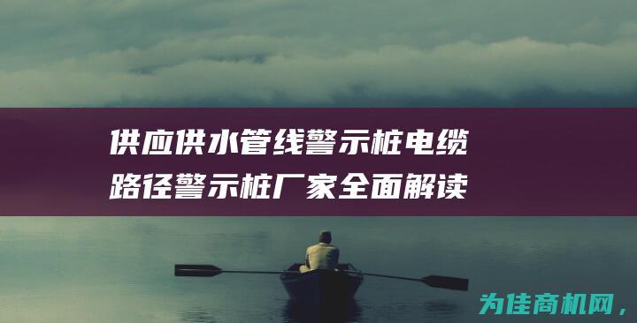 供应供水管线警示桩电缆路径警示桩厂家 全面解读管线安全标识产品 (供水管路)