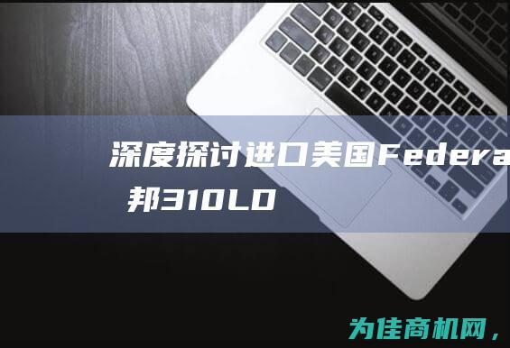 深度探讨进口美国Federal联邦310LD产品的特点与优势 (深度探讨进口产品)