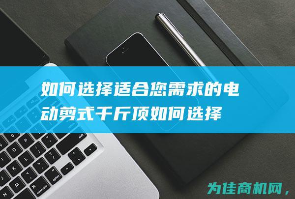 如何选择适合您需求的电动剪式千斤顶 (如何选择适合自己的眼镜)