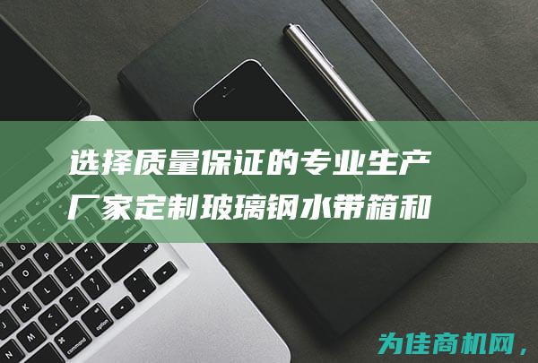 选择质量保证的专业生产厂家 定制玻璃钢水带箱和船用皮龙箱 (选择质量保证模式的方法有)