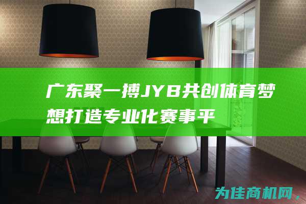 广东聚一搏JYB 共创体育梦想 打造专业化赛事平台 (广东聚博化工有限公司)