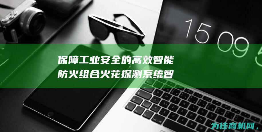 保障工业安全的高效智能防火组合 火花探测系统 智能喷淋设备 (保障工业安全的措施)