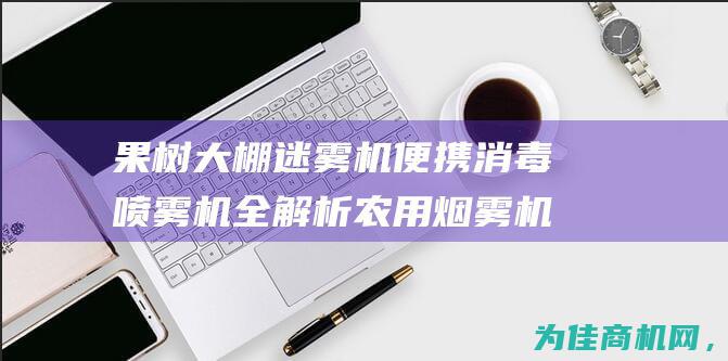 果树大棚迷雾机 便携消毒喷雾机全解析 农用烟雾机 养殖场消毒机 (果树大棚迷雾怎么处理)