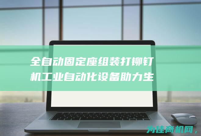 全自动固定座组装打铆钉机 工业自动化设备助力生产效率提升 全自动WIFI天线铆接机 (全自动固定座椅安装图)