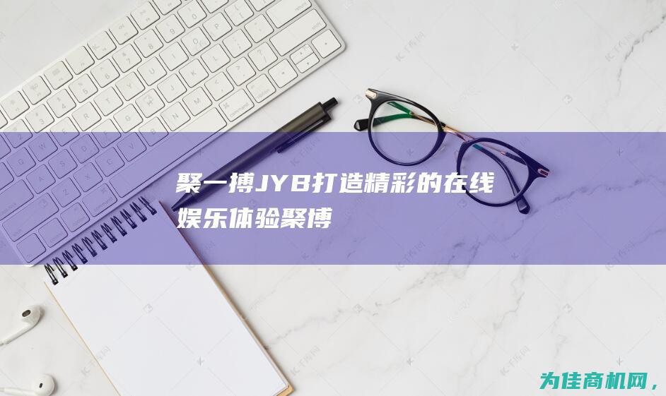 — 聚一搏JYB 打造精彩的在线娱乐体验！ (聚博的意思)