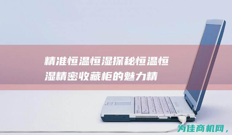 精准恒温恒湿 探秘恒温恒湿精密收藏柜的魅力 (精准恒温恒湿的原理)